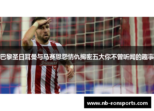 巴黎圣日耳曼与马赛恩怨情仇揭密五大你不曾听闻的趣事