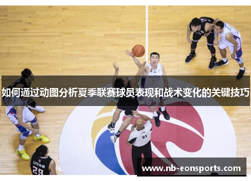 如何通过动图分析夏季联赛球员表现和战术变化的关键技巧