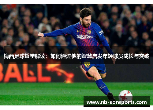 梅西足球哲学解读：如何通过他的智慧启发年轻球员成长与突破