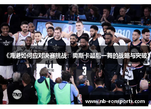 《海港如何应对决赛挑战：奥斯卡最后一舞的战略与突破》